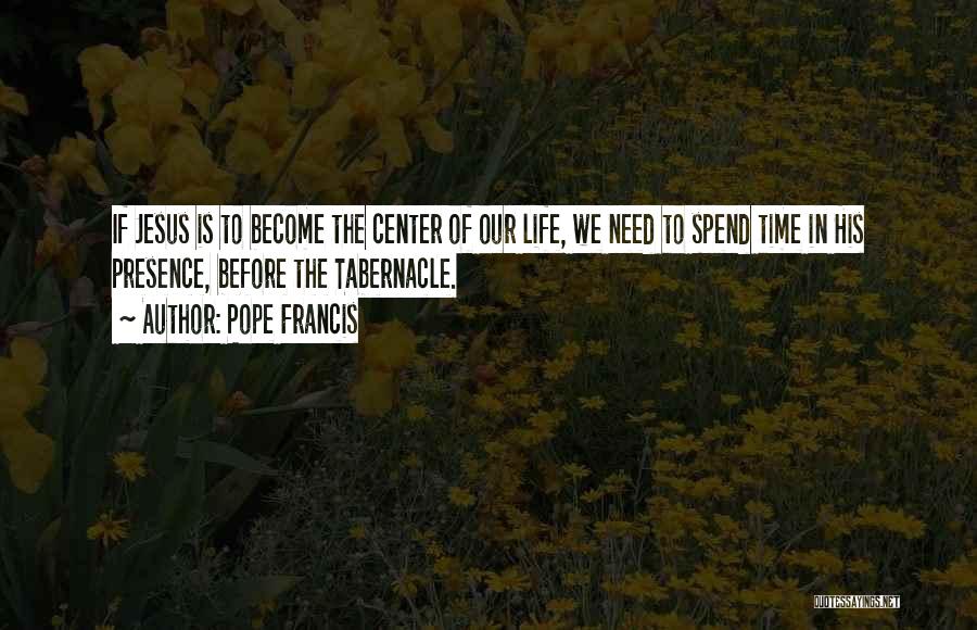Pope Francis Quotes: If Jesus Is To Become The Center Of Our Life, We Need To Spend Time In His Presence, Before The