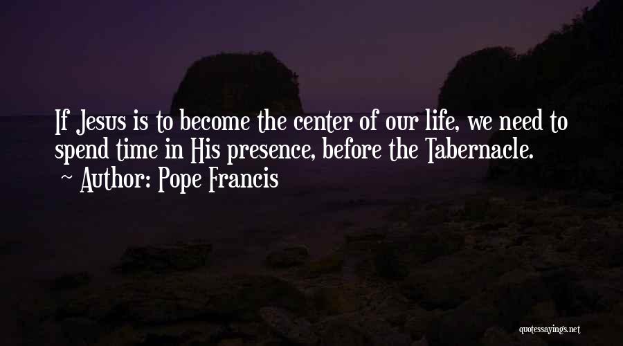 Pope Francis Quotes: If Jesus Is To Become The Center Of Our Life, We Need To Spend Time In His Presence, Before The