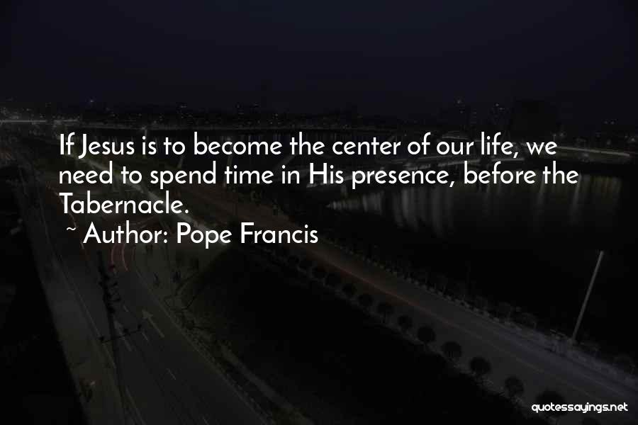 Pope Francis Quotes: If Jesus Is To Become The Center Of Our Life, We Need To Spend Time In His Presence, Before The