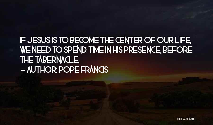 Pope Francis Quotes: If Jesus Is To Become The Center Of Our Life, We Need To Spend Time In His Presence, Before The