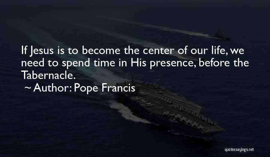 Pope Francis Quotes: If Jesus Is To Become The Center Of Our Life, We Need To Spend Time In His Presence, Before The