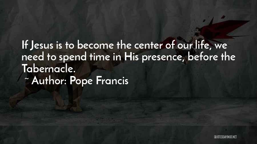 Pope Francis Quotes: If Jesus Is To Become The Center Of Our Life, We Need To Spend Time In His Presence, Before The