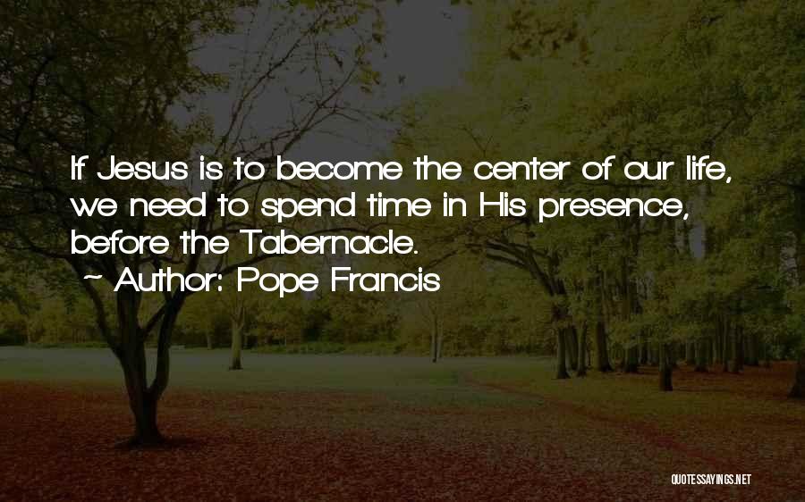Pope Francis Quotes: If Jesus Is To Become The Center Of Our Life, We Need To Spend Time In His Presence, Before The