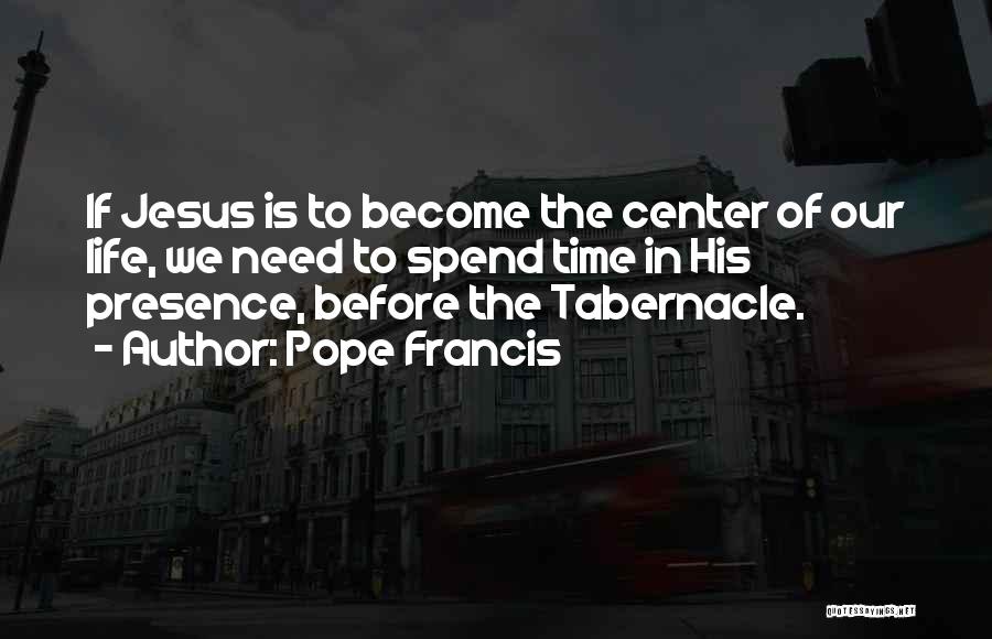 Pope Francis Quotes: If Jesus Is To Become The Center Of Our Life, We Need To Spend Time In His Presence, Before The