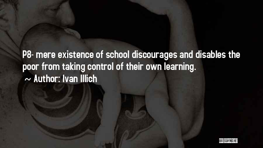 Ivan Illich Quotes: P8- Mere Existence Of School Discourages And Disables The Poor From Taking Control Of Their Own Learning.