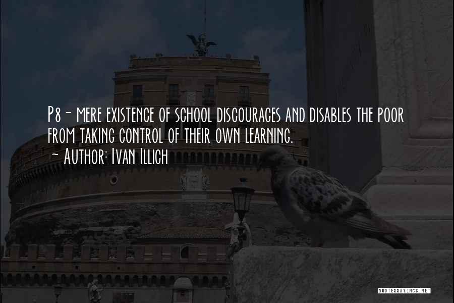 Ivan Illich Quotes: P8- Mere Existence Of School Discourages And Disables The Poor From Taking Control Of Their Own Learning.