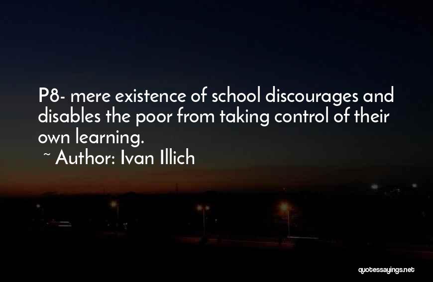 Ivan Illich Quotes: P8- Mere Existence Of School Discourages And Disables The Poor From Taking Control Of Their Own Learning.