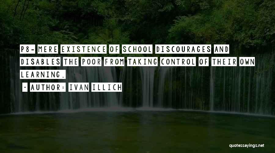 Ivan Illich Quotes: P8- Mere Existence Of School Discourages And Disables The Poor From Taking Control Of Their Own Learning.