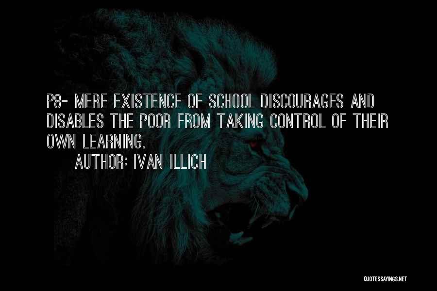 Ivan Illich Quotes: P8- Mere Existence Of School Discourages And Disables The Poor From Taking Control Of Their Own Learning.
