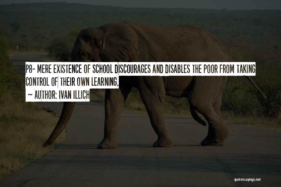 Ivan Illich Quotes: P8- Mere Existence Of School Discourages And Disables The Poor From Taking Control Of Their Own Learning.