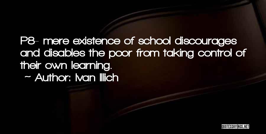 Ivan Illich Quotes: P8- Mere Existence Of School Discourages And Disables The Poor From Taking Control Of Their Own Learning.