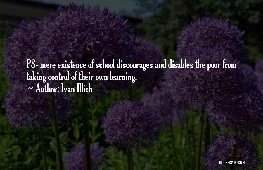 Ivan Illich Quotes: P8- Mere Existence Of School Discourages And Disables The Poor From Taking Control Of Their Own Learning.