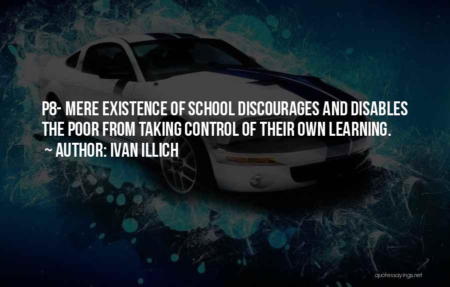 Ivan Illich Quotes: P8- Mere Existence Of School Discourages And Disables The Poor From Taking Control Of Their Own Learning.