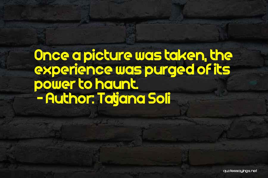 Tatjana Soli Quotes: Once A Picture Was Taken, The Experience Was Purged Of Its Power To Haunt.