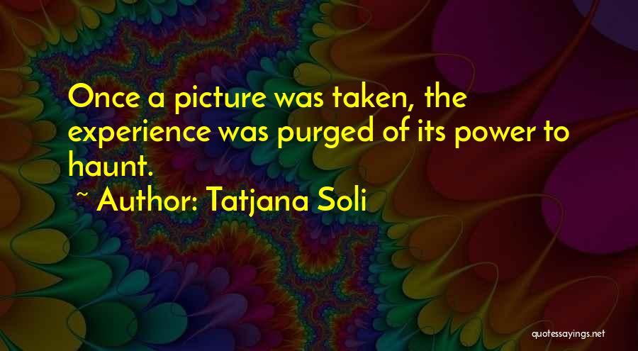 Tatjana Soli Quotes: Once A Picture Was Taken, The Experience Was Purged Of Its Power To Haunt.