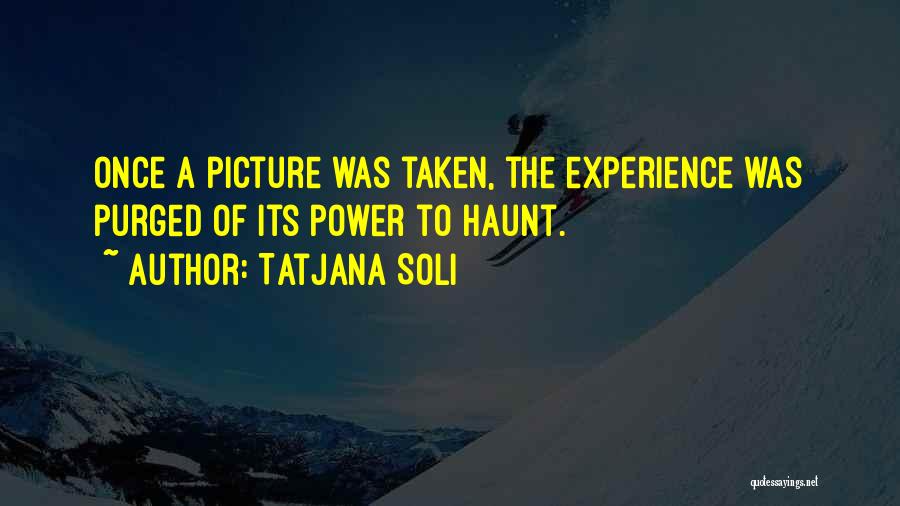 Tatjana Soli Quotes: Once A Picture Was Taken, The Experience Was Purged Of Its Power To Haunt.