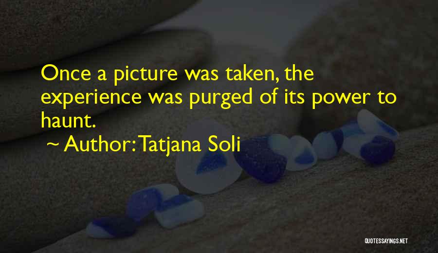 Tatjana Soli Quotes: Once A Picture Was Taken, The Experience Was Purged Of Its Power To Haunt.