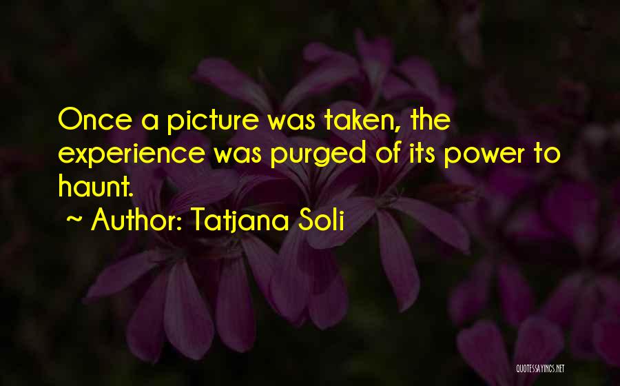 Tatjana Soli Quotes: Once A Picture Was Taken, The Experience Was Purged Of Its Power To Haunt.