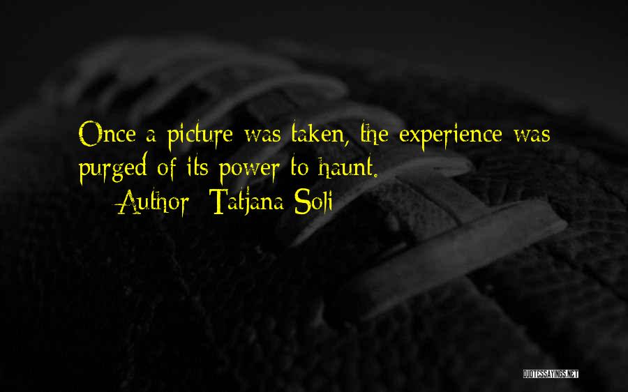Tatjana Soli Quotes: Once A Picture Was Taken, The Experience Was Purged Of Its Power To Haunt.