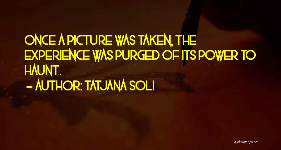 Tatjana Soli Quotes: Once A Picture Was Taken, The Experience Was Purged Of Its Power To Haunt.