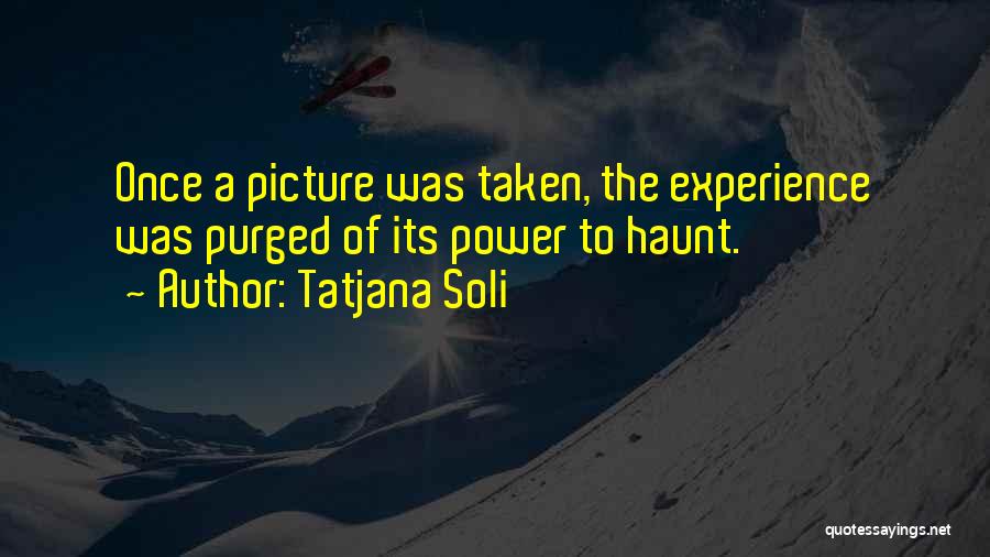 Tatjana Soli Quotes: Once A Picture Was Taken, The Experience Was Purged Of Its Power To Haunt.