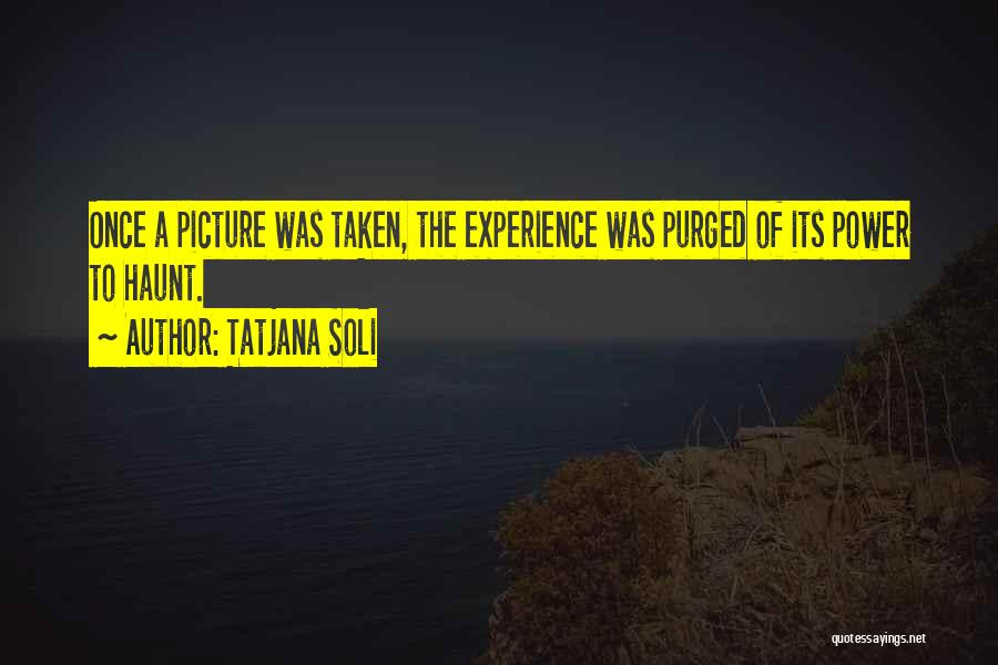Tatjana Soli Quotes: Once A Picture Was Taken, The Experience Was Purged Of Its Power To Haunt.