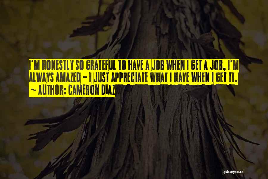 Cameron Diaz Quotes: I'm Honestly So Grateful To Have A Job When I Get A Job, I'm Always Amazed - I Just Appreciate