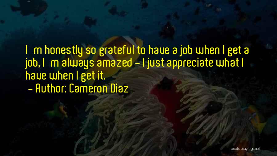 Cameron Diaz Quotes: I'm Honestly So Grateful To Have A Job When I Get A Job, I'm Always Amazed - I Just Appreciate