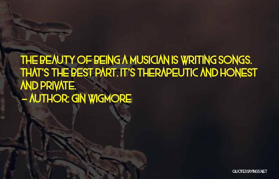 Gin Wigmore Quotes: The Beauty Of Being A Musician Is Writing Songs. That's The Best Part. It's Therapeutic And Honest And Private.