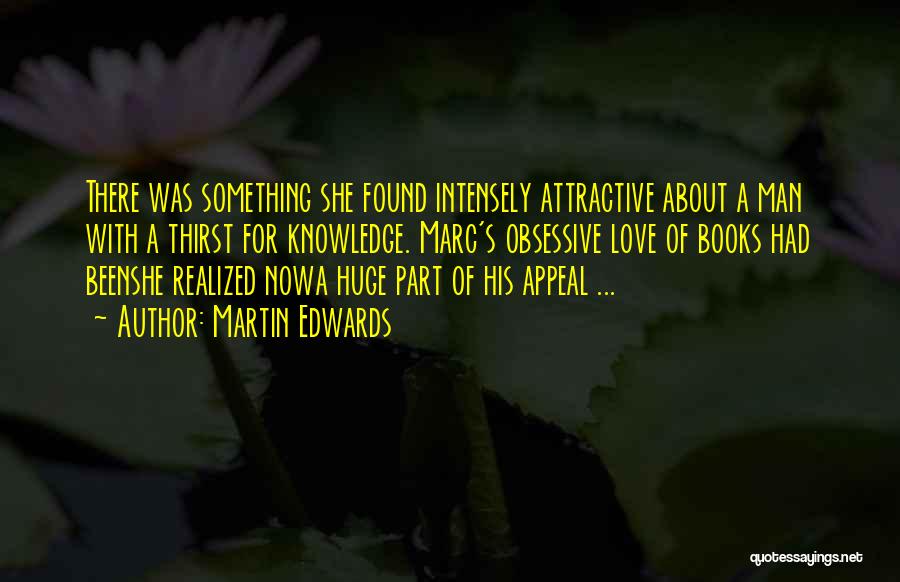 Martin Edwards Quotes: There Was Something She Found Intensely Attractive About A Man With A Thirst For Knowledge. Marc's Obsessive Love Of Books
