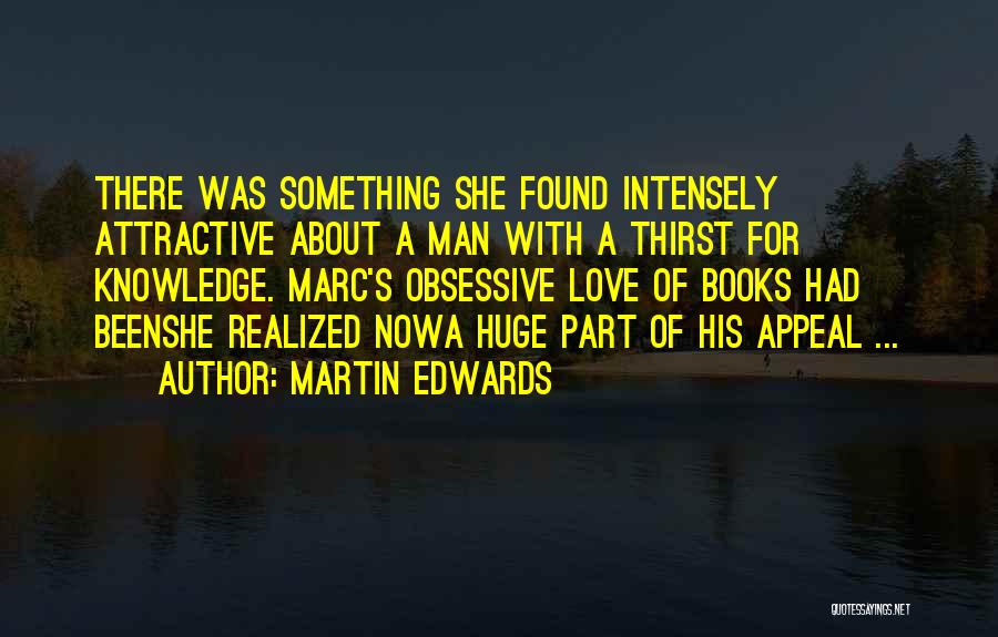 Martin Edwards Quotes: There Was Something She Found Intensely Attractive About A Man With A Thirst For Knowledge. Marc's Obsessive Love Of Books