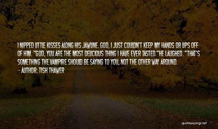 Tish Thawer Quotes: I Nipped Little Kisses Along His Jawline. God, I Just Couldn't Keep My Hands Or Lips Off Of Him. God,