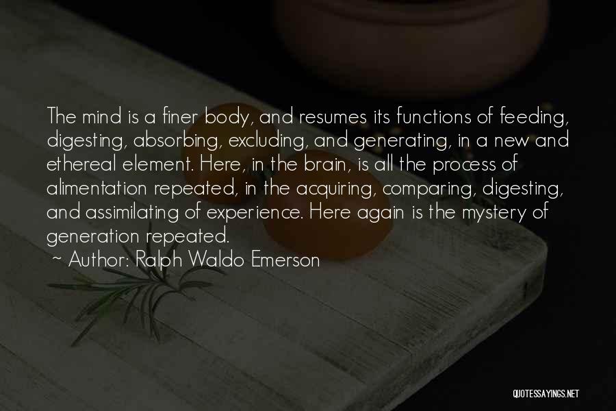 Ralph Waldo Emerson Quotes: The Mind Is A Finer Body, And Resumes Its Functions Of Feeding, Digesting, Absorbing, Excluding, And Generating, In A New