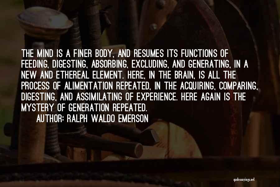 Ralph Waldo Emerson Quotes: The Mind Is A Finer Body, And Resumes Its Functions Of Feeding, Digesting, Absorbing, Excluding, And Generating, In A New