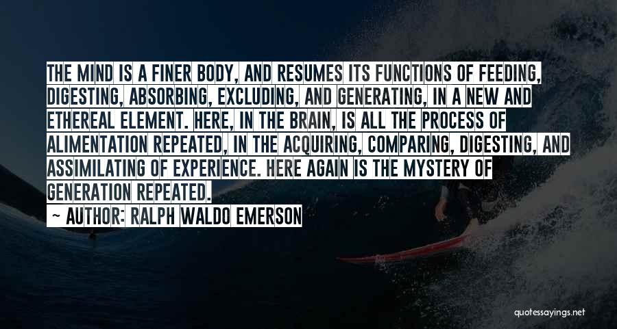 Ralph Waldo Emerson Quotes: The Mind Is A Finer Body, And Resumes Its Functions Of Feeding, Digesting, Absorbing, Excluding, And Generating, In A New