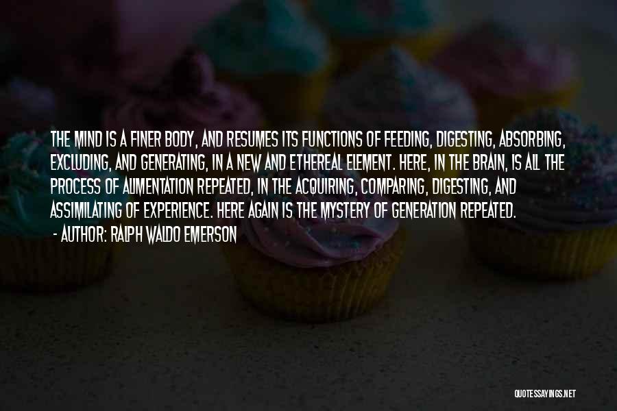 Ralph Waldo Emerson Quotes: The Mind Is A Finer Body, And Resumes Its Functions Of Feeding, Digesting, Absorbing, Excluding, And Generating, In A New