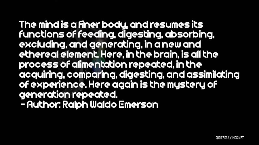 Ralph Waldo Emerson Quotes: The Mind Is A Finer Body, And Resumes Its Functions Of Feeding, Digesting, Absorbing, Excluding, And Generating, In A New