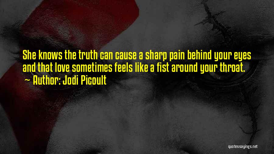 Jodi Picoult Quotes: She Knows The Truth Can Cause A Sharp Pain Behind Your Eyes And That Love Sometimes Feels Like A Fist