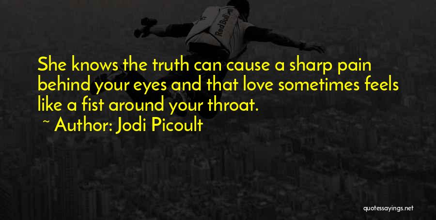 Jodi Picoult Quotes: She Knows The Truth Can Cause A Sharp Pain Behind Your Eyes And That Love Sometimes Feels Like A Fist