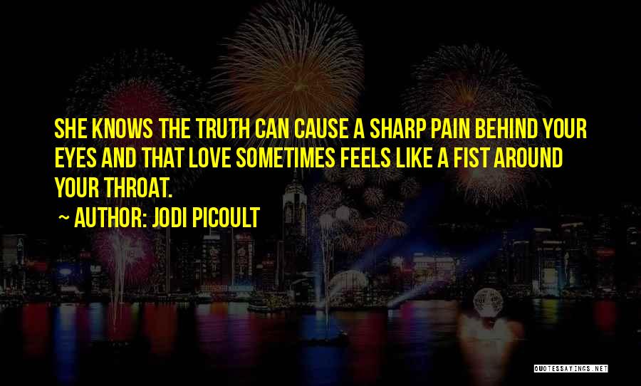 Jodi Picoult Quotes: She Knows The Truth Can Cause A Sharp Pain Behind Your Eyes And That Love Sometimes Feels Like A Fist