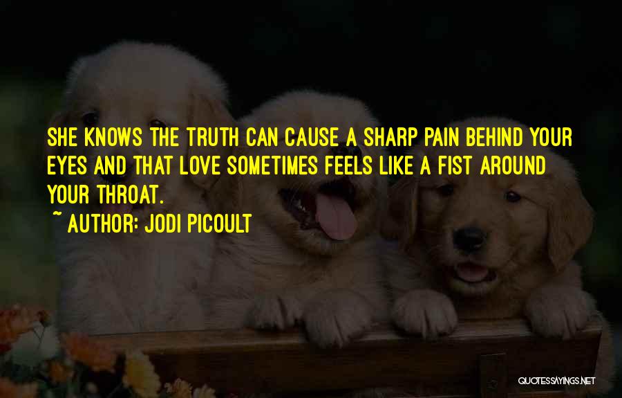 Jodi Picoult Quotes: She Knows The Truth Can Cause A Sharp Pain Behind Your Eyes And That Love Sometimes Feels Like A Fist