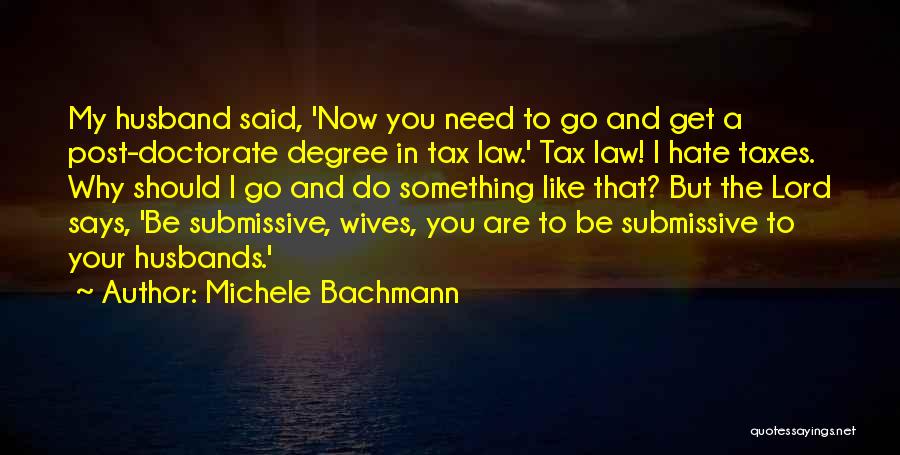 Michele Bachmann Quotes: My Husband Said, 'now You Need To Go And Get A Post-doctorate Degree In Tax Law.' Tax Law! I Hate