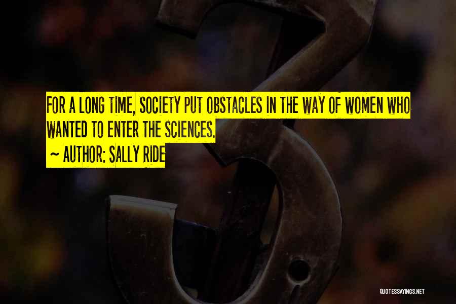 Sally Ride Quotes: For A Long Time, Society Put Obstacles In The Way Of Women Who Wanted To Enter The Sciences.