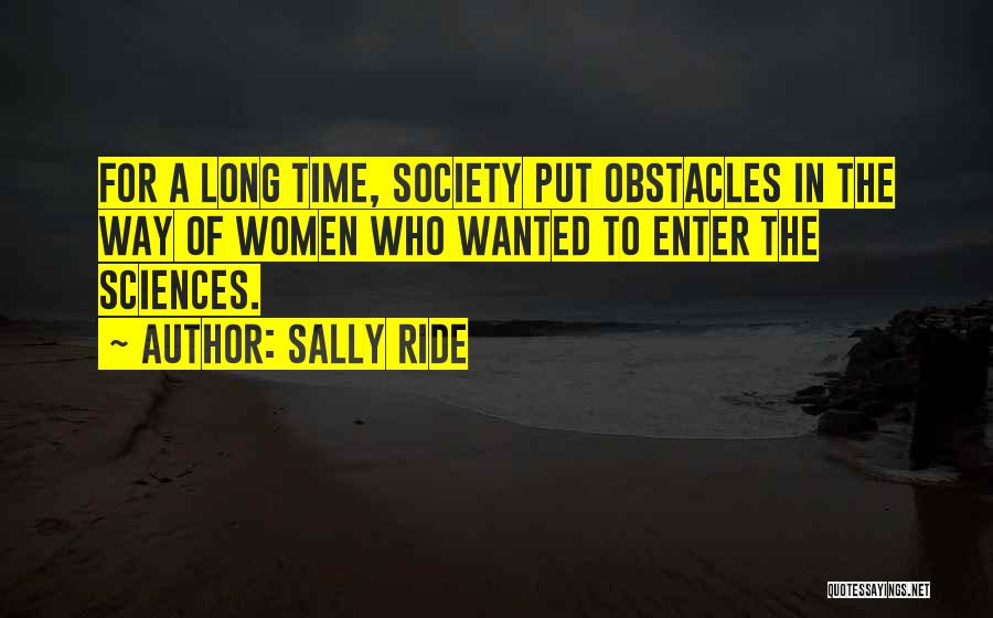 Sally Ride Quotes: For A Long Time, Society Put Obstacles In The Way Of Women Who Wanted To Enter The Sciences.