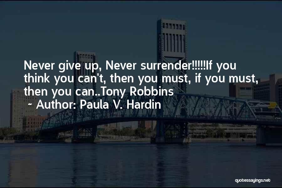 Paula V. Hardin Quotes: Never Give Up, Never Surrender!!!!!if You Think You Can't, Then You Must, If You Must, Then You Can..tony Robbins