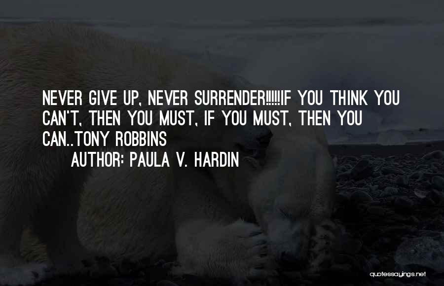 Paula V. Hardin Quotes: Never Give Up, Never Surrender!!!!!if You Think You Can't, Then You Must, If You Must, Then You Can..tony Robbins