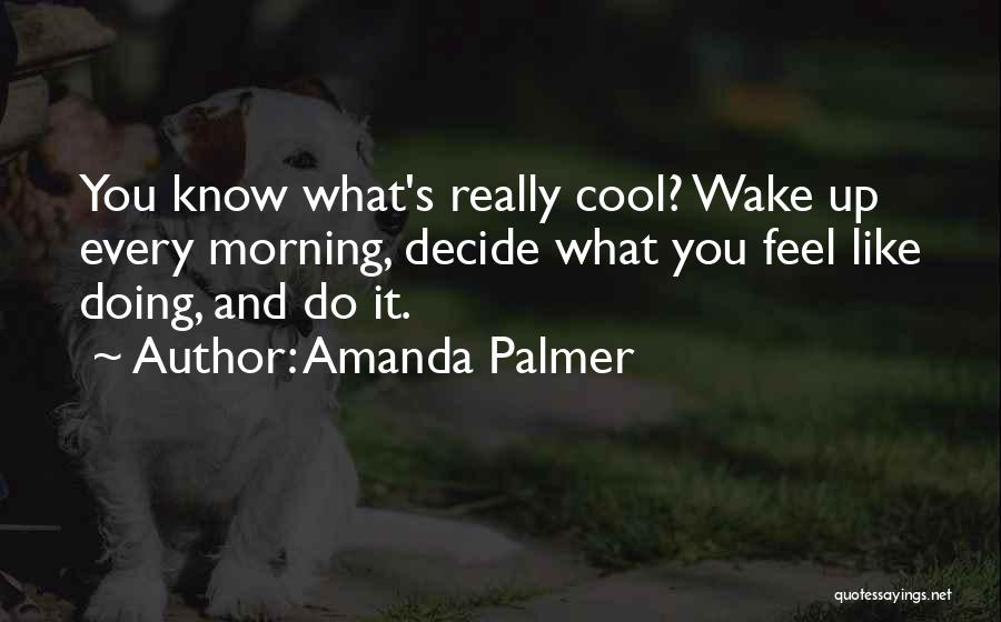 Amanda Palmer Quotes: You Know What's Really Cool? Wake Up Every Morning, Decide What You Feel Like Doing, And Do It.