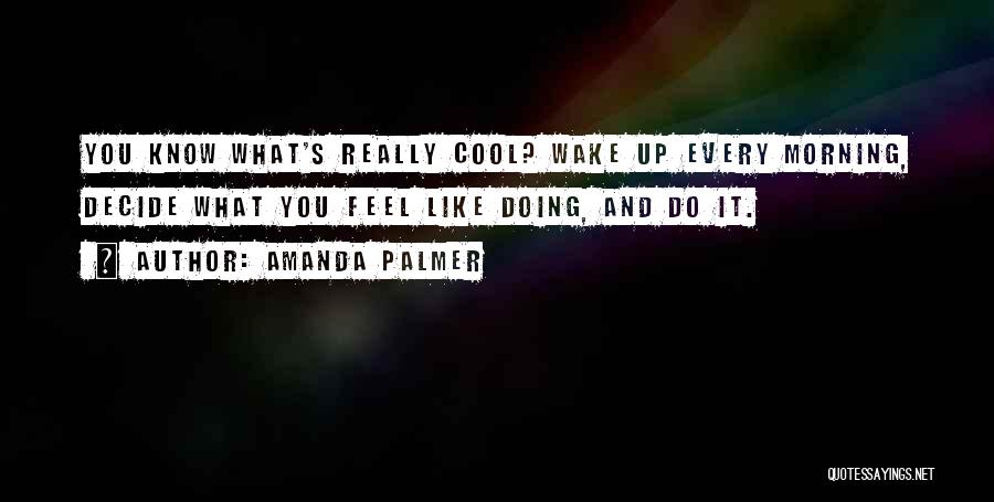 Amanda Palmer Quotes: You Know What's Really Cool? Wake Up Every Morning, Decide What You Feel Like Doing, And Do It.