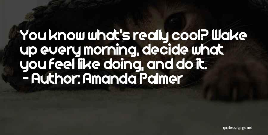 Amanda Palmer Quotes: You Know What's Really Cool? Wake Up Every Morning, Decide What You Feel Like Doing, And Do It.