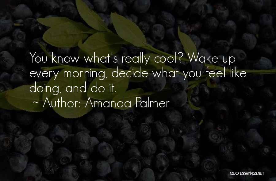Amanda Palmer Quotes: You Know What's Really Cool? Wake Up Every Morning, Decide What You Feel Like Doing, And Do It.
